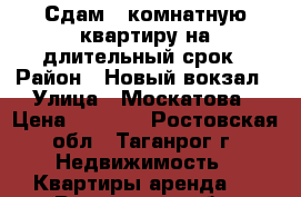 Сдам 1 комнатную квартиру на длительный срок › Район ­ Новый вокзал › Улица ­ Москатова › Цена ­ 7 000 - Ростовская обл., Таганрог г. Недвижимость » Квартиры аренда   . Ростовская обл.,Таганрог г.